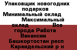 Упаковщик новогодних подарков › Минимальный оклад ­ 38 000 › Максимальный оклад ­ 50 000 - Все города Работа » Вакансии   . Башкортостан респ.,Караидельский р-н